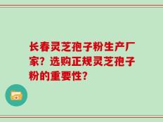 长春灵芝孢子粉生产厂家？选购正规灵芝孢子粉的重要性？