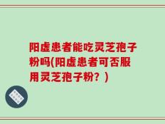 阳虚患者能吃灵芝孢子粉吗(阳虚患者可否服用灵芝孢子粉？)