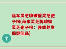 蕴本灵芝牌破壁灵芝孢子粉(蕴本灵芝牌破壁灵芝孢子粉：强效养生保健佳品)