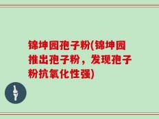 锦坤园孢子粉(锦坤园推出孢子粉，发现孢子粉抗氧化性强)