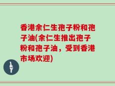 香港余仁生孢子粉和孢子油(余仁生推出孢子粉和孢子油，受到香港市场欢迎)