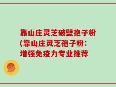 靠山庄灵芝破壁孢子粉(靠山庄灵芝孢子粉：增强免疫力专业推荐