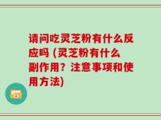 请问吃灵芝粉有什么反应吗 (灵芝粉有什么副作用？注意事项和使用方法)