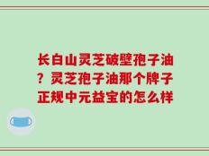 长白山灵芝破壁孢子油？灵芝孢子油那个牌子正规中元益宝的怎么样