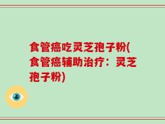 食管癌吃灵芝孢子粉(食管癌辅助治疗：灵芝孢子粉)