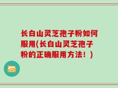 长白山灵芝孢子粉如何服用(长白山灵芝孢子粉的正确服用方法！)