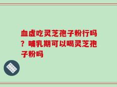 血虚吃灵芝孢子粉行吗？哺乳期可以喝灵芝孢子粉吗