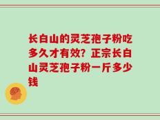 长白山的灵芝孢子粉吃多久才有效？正宗长白山灵芝孢子粉一斤多少钱