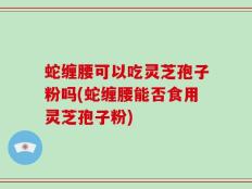 蛇缠腰可以吃灵芝孢子粉吗(蛇缠腰能否食用灵芝孢子粉)