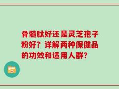 骨髓肽好还是灵芝孢子粉好？详解两种保健品的功效和适用人群？
