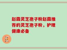 赵霖灵芝孢子粉赵霖推荐的灵芝孢子粉，护理健康必备