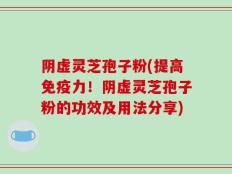 阴虚灵芝孢子粉(提高免疫力！阴虚灵芝孢子粉的功效及用法分享)