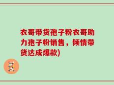 衣哥带货孢子粉衣哥助力孢子粉销售，倾情带货达成爆款)