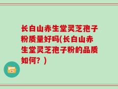 长白山赤生堂灵芝孢子粉质量好吗(长白山赤生堂灵芝孢子粉的品质如何？)