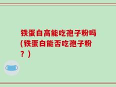 铁蛋白高能吃孢子粉吗(铁蛋白能否吃孢子粉？)