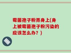 霉菌孢子粉弄身上(身上被霉菌孢子粉污染的应该怎么办？)