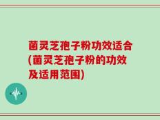 菌灵芝孢子粉功效适合(菌灵芝孢子粉的功效及适用范围)