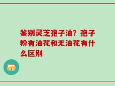 鉴别灵芝孢子油？孢子粉有油花和无油花有什么区别