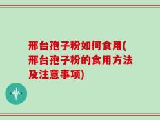 邢台孢子粉如何食用(邢台孢子粉的食用方法及注意事项)