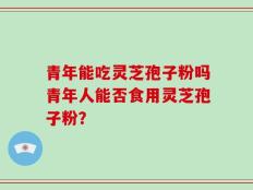 青年能吃灵芝孢子粉吗青年人能否食用灵芝孢子粉？