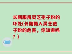 长期服用灵芝孢子粉的坏处(长期摄入灵芝孢子粉的危害，你知道吗？)
