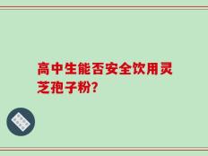 高中生能否安全饮用灵芝孢子粉？