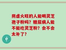 阴虚火旺的人能喝灵芝孢子粉吗？糖尿病人能不能吃灵芝粉？会不会太补了？