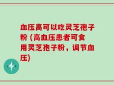 血压高可以吃灵芝孢子粉 (高血压患者可食用灵芝孢子粉，调节血压)