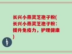 长兴小燕灵芝孢子粉(长兴小燕灵芝孢子粉：提升免疫力，护理健康)