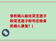 骨折病人能吃灵芝孢子粉灵芝孢子粉可否助骨折病人康复？)