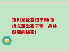 银川龙圣堂孢子粉(银川龙圣堂孢子粉：身体健康的秘密)