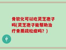 骨软化可以吃灵芝孢子吗(灵芝孢子能帮助治疗骨质疏松症吗？)