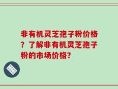 非有机灵芝孢子粉价格？了解非有机灵芝孢子粉的市场价格？