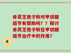 赤灵芝孢子粉对甲状腺结节有帮助吗？？探讨赤灵芝孢子粉在甲状腺结节治疗中的作用？