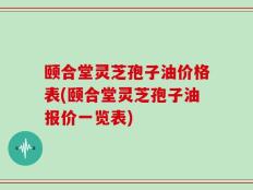 颐合堂灵芝孢子油价格表(颐合堂灵芝孢子油报价一览表)