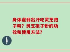 身体虚弱出汗吃灵芝孢子粉？灵芝孢子粉的功效和使用方法？