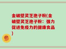 金破壁灵芝孢子粉(金破壁灵芝孢子粉：强力促进免疫力的健康食品)