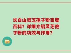 长白山灵芝孢子粉百度百科？详细介绍灵芝孢子粉的功效与作用？