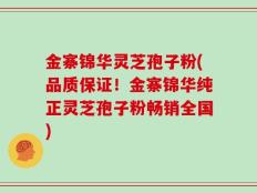 金寨锦华灵芝孢子粉(品质保证！金寨锦华纯正灵芝孢子粉畅销全国)