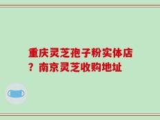 重庆灵芝孢子粉实体店？南京灵芝收购地址