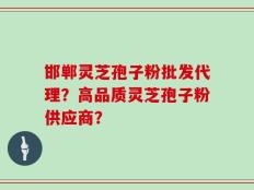 邯郸灵芝孢子粉批发代理？高品质灵芝孢子粉供应商？