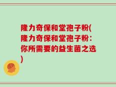 隆力奇保和堂孢子粉(隆力奇保和堂孢子粉：你所需要的益生菌之选)