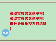 英姿宝牌灵芝孢子粉(英姿宝牌灵芝孢子粉：提升身体免疫力的选择)