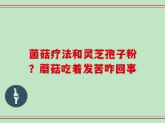 菌菇疗法和灵芝孢子粉？蘑菇吃着发苦咋回事