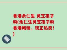 香港余仁生 灵芝孢子粉(余仁生灵芝孢子粉香港畅销，现正热卖！)