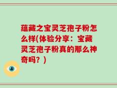 蕴藏之宝灵芝孢子粉怎么样(体验分享：宝藏灵芝孢子粉真的那么神奇吗？)