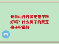 长白山丹丹灵芝孢子粉好吗？什么牌子的灵芝孢子粉最好