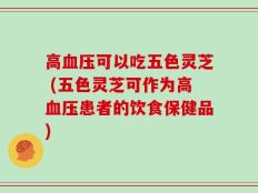 高血压可以吃五色灵芝 (五色灵芝可作为高血压患者的饮食保健品)
