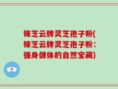 锋芝云牌灵芝孢子粉(锋芝云牌灵芝孢子粉：强身健体的自然宝藏)