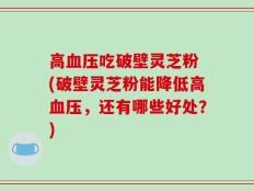高血压吃破壁灵芝粉 (破壁灵芝粉能降低高血压，还有哪些好处？)